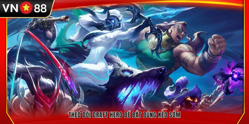 Quan sát draft hero để lựa chọn kèo chuẩn xác từ đầu